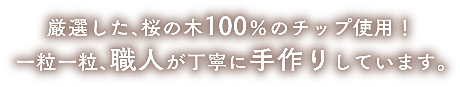 厳選した、桜の木100％のチップを使用！一粒一粒、職人が丁寧に手作りしています。